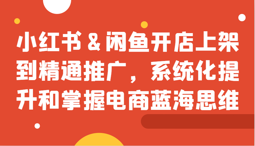 图片[1]-小红书&闲鱼开店上架到精通推广，系统化提升和掌握电商蓝海思维-shxbox省心宝盒