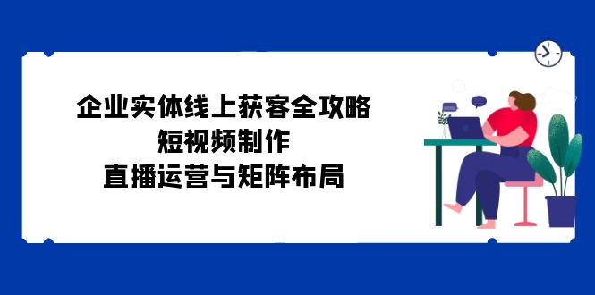 图片[1]-企业实体线上获客全攻略：短视频制作、直播运营与矩阵布局-shxbox省心宝盒