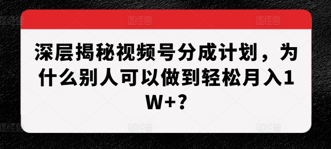 深层揭秘视频号分成计划，为什么别人可以做到轻松月入1W+?