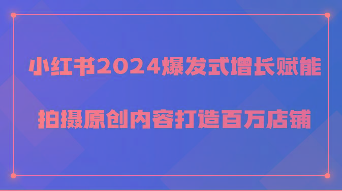 图片[1]-小红书2024爆发式增长赋能，拍摄原创内容打造百万店铺！-shxbox省心宝盒