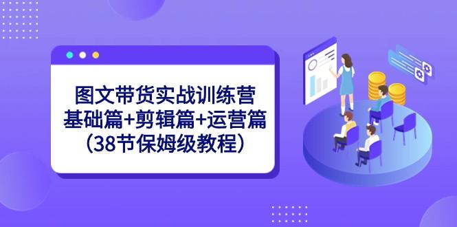 图片[1]-图文带货实战训练营：基础篇+剪辑篇+运营篇（38节保姆级教程）-shxbox省心宝盒