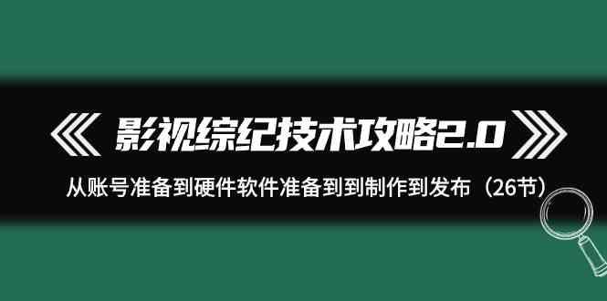 图片[1]-影视综纪技术攻略2.0：从账号准备到硬件软件准备到到制作到发布(26节课)-shxbox省心宝盒