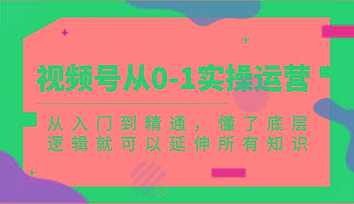 图片[1]-视频号从0-1实操运营，从入门到精通，懂了底层逻辑就可以延伸所有知识(更新2024.7)-shxbox省心宝盒