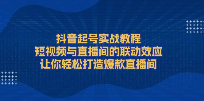 图片[1]-抖音起号实战教程，短视频与直播间的联动效应，让你轻松打造爆款直播间-shxbox省心宝盒