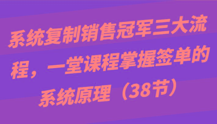 图片[1]-系统复制销售冠军三大流程，一堂课程掌握签单的系统原理(38节)-shxbox省心宝盒