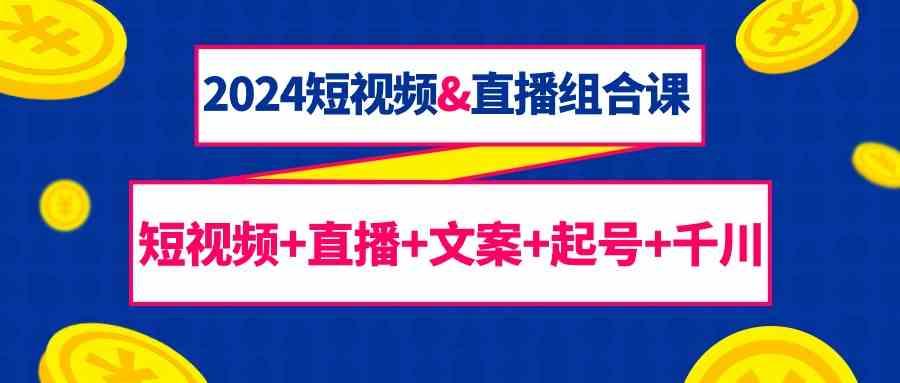 图片[1]-2024短视频&直播组合课：短视频+直播+文案+起号+千川(67节课)-shxbox省心宝盒