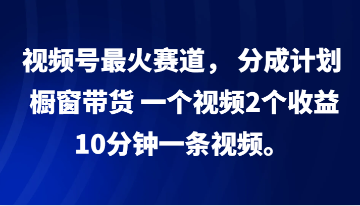 图片[1]-视频号最火赛道， 分成计划， 橱窗带货，一个视频2个收益，10分钟一条视频。-shxbox省心宝盒