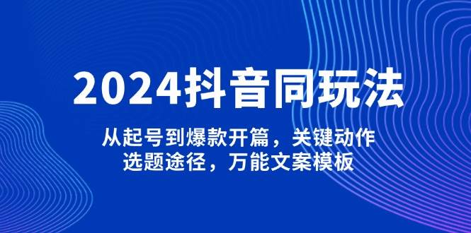 图片[1]-2024抖音同玩法，从起号到爆款开篇，关键动作，选题途径，万能文案模板-shxbox省心宝盒