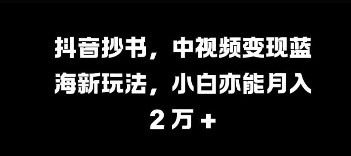 抖音抄书，中视频变现蓝海新玩法，小白亦能月入 过W【揭秘】