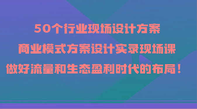 图片[1]-50个行业现场设计方案，商业模式方案设计实录现场课，做好流量和生态盈利时代的布局！-shxbox省心宝盒