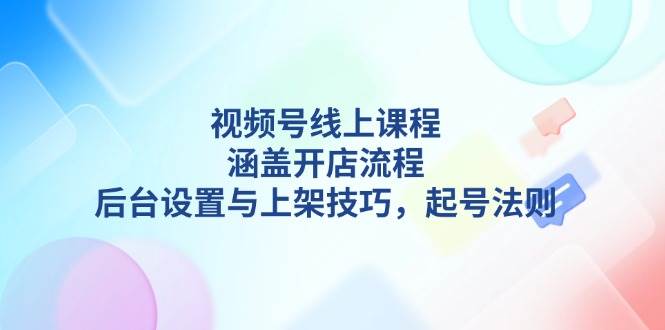 图片[1]-视频号线上课程详解，涵盖开店流程，后台设置与上架技巧，起号法则-shxbox省心宝盒