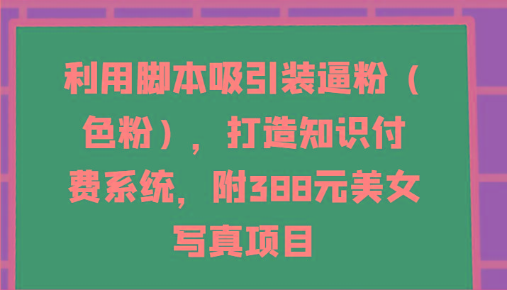 图片[1]-利用脚本吸引装逼粉(色粉)，打造知识付费系统，附388元美女写真项目-shxbox省心宝盒