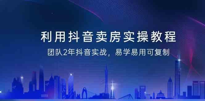 图片[1]-利用抖音卖房实操教程，团队2年抖音实战，易学易用可复制(无水印课程)-shxbox省心宝盒