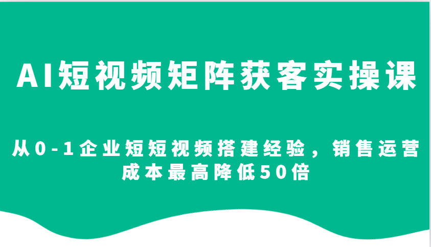 图片[1]-AI短视频矩阵获客实操课，从0-1企业短短视频搭建经验，销售运营成本最高降低50倍-shxbox省心宝盒