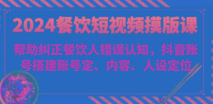 图片[1]-2024餐饮短视频摸版课-帮助纠正餐饮人错误认知，抖音账号搭建账号定、内容、人设定位-shxbox省心宝盒