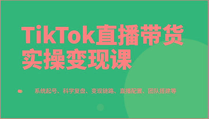 图片[1]-TikTok直播带货实操变现课：系统起号、科学复盘、变现链路、直播配置、团队搭建等-shxbox省心宝盒