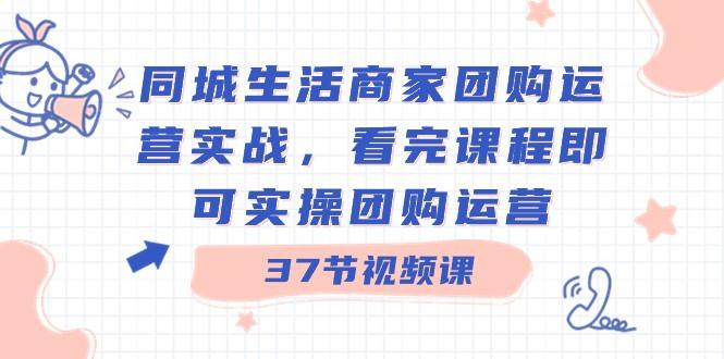 图片[1]-同城生活商家团购运营实战，看完课程即可实操团购运营（37节课）-shxbox省心宝盒